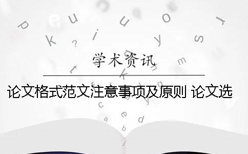 论文格式范文注意事项及原则 论文选题的原则与注意事项
