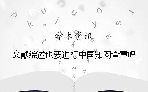 文献综述也要进行中国知网查重吗？