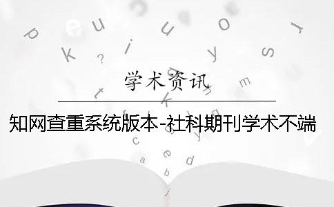 知网查重系统版本-社科期刊学术不端文献检测系统误检情况