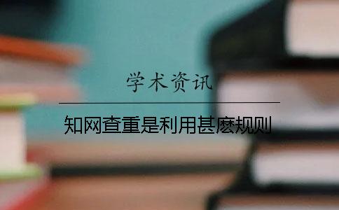 知网查重是利用甚麽规则
