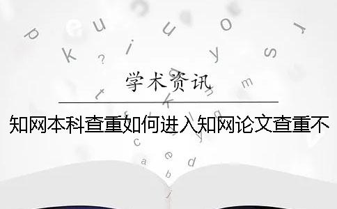 知网本科查重如何进入？知网论文查重不过后果很严重吗？一