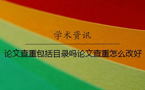 论文查重包括目录吗论文查重怎么改好