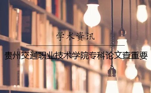 贵州交通职业技术学院专科论文查重要求及重复率 贵州交通职业技术学院专科排名