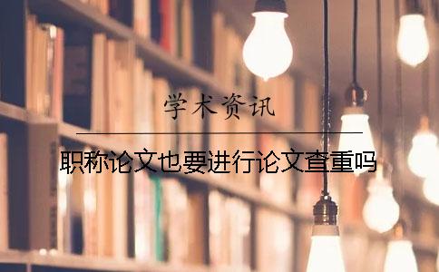 职称论文也要进行论文查重吗？