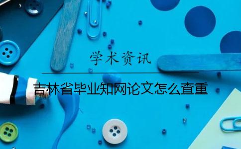 吉林省毕业知网论文怎么查重