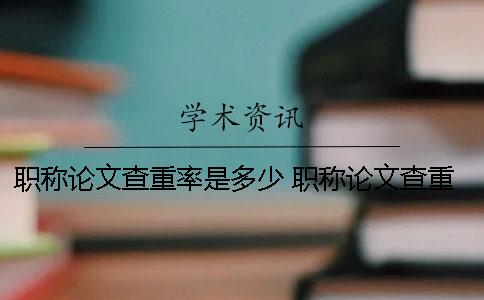 职称论文查重率是多少？ 职称论文查重率是多少才能通过