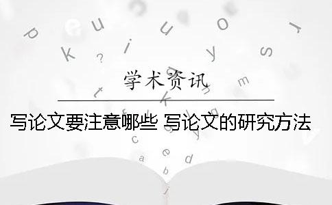 写论文要注意哪些 写论文的研究方法都有哪些内容
