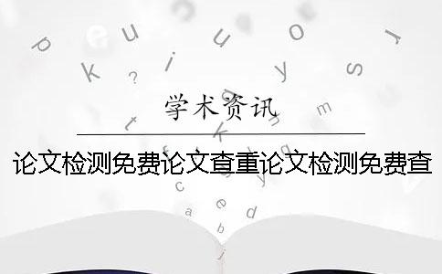 论文检测免费论文查重论文检测免费查重网站