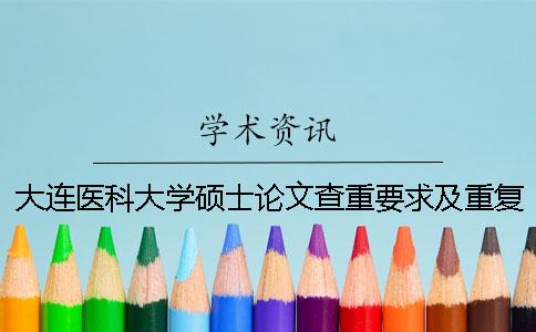 大连医科大学硕士论文查重要求及重复率 大连医科大学硕士论文外审