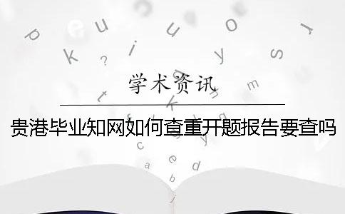 贵港毕业知网如何查重？开题报告要查吗？