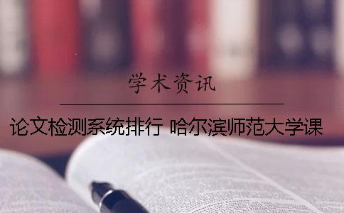 论文检测系统排行 哈尔滨师范大学课程论文检测系统