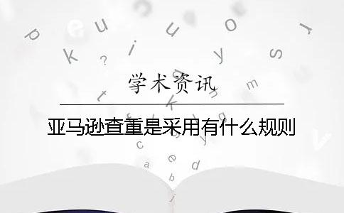 亚马逊查重是采用有什么规则