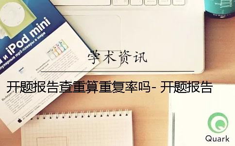 开题报告查重算重复率吗- 开题报告要查重复率吗