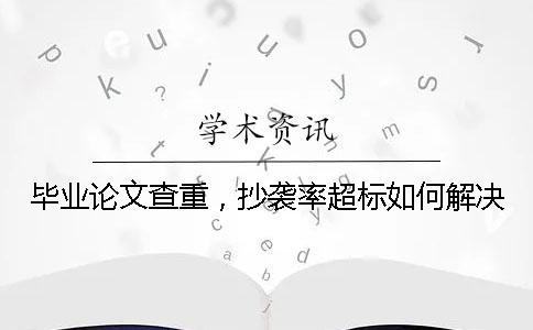 毕业论文查重，抄袭率超标如何解决？