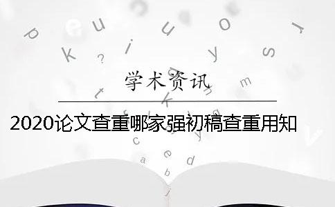 2020论文查重哪家强？初稿查重用知网准确吗？