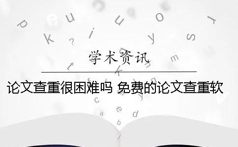 论文查重很困难吗？ 免费的论文查重软件为什么免费