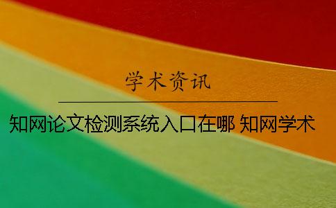 知网论文检测系统入口在哪 知网学术不端检测系统可实现的功能有