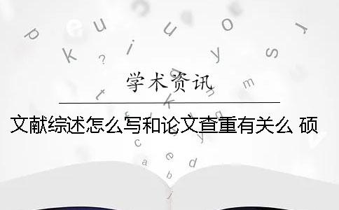 文献综述怎么写和论文查重有关么？ 硕士论文查重包括文献综述吗
