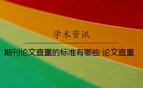 期刊论文查重的标准有哪些？ 论文查重检测的标准和处理技巧？