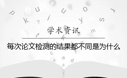 每次论文检测的结果都不同是为什么？