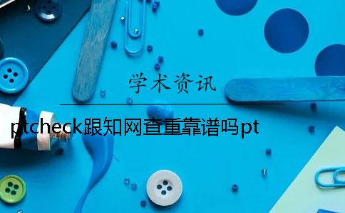 ptcheck跟知网查重靠谱吗ptcheck跟知网查重在哪
