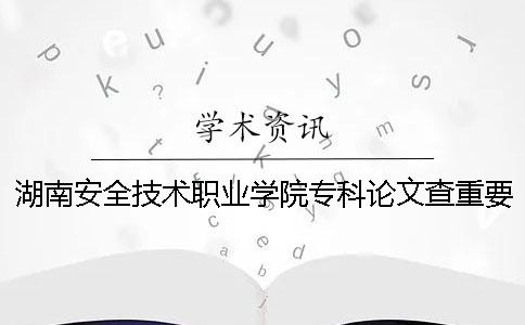 湖南安全技术职业学院专科论文查重要求及重复率 湖南安全技术职业学院专科分数线