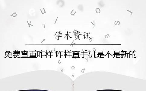 免费查重咋样？ 咋样查手机是不是新的