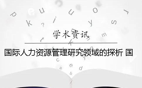 国际人力资源管理研究领域的探析 国际人力资源管理的研究视角