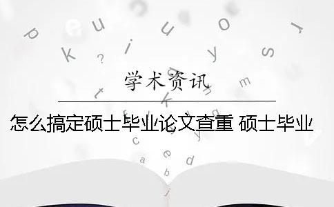 怎么搞定硕士毕业论文查重？ 硕士毕业论文查重率不能超过多少