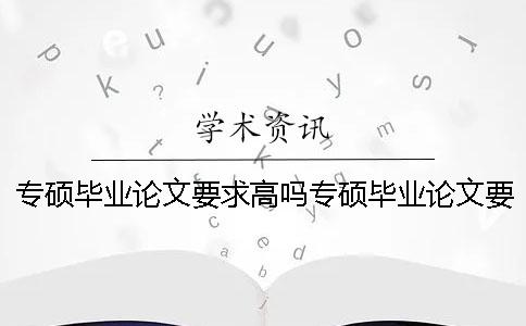 专硕毕业论文要求高吗专硕毕业论文要求严格吗