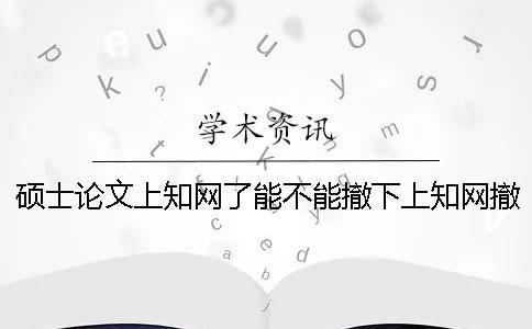 硕士论文上知网了能不能撤下上知网撤销硕士论文