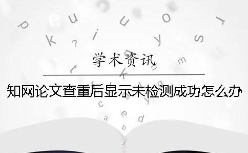 知网论文查重后显示未检测成功怎么办？