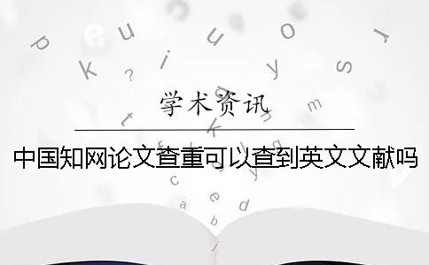 中国知网论文查重可以查到英文文献吗？