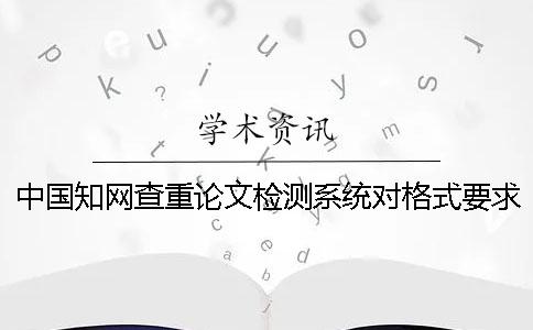 中国知网查重论文检测系统对格式要求是什么？