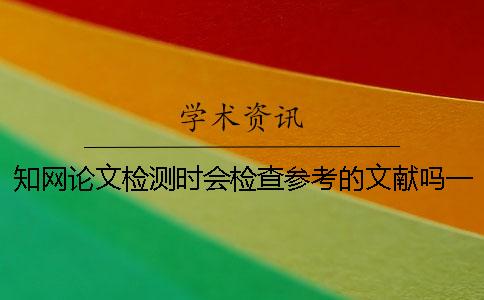 知网论文检测时会检查参考的文献吗？一