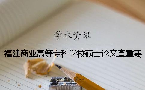 福建商业高等专科学校硕士论文查重要求及重复率一