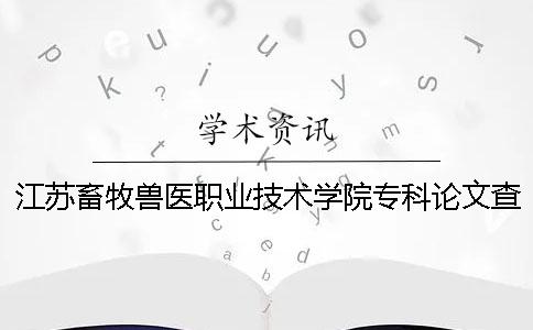 江苏畜牧兽医职业技术学院专科论文查重要求及重复率一