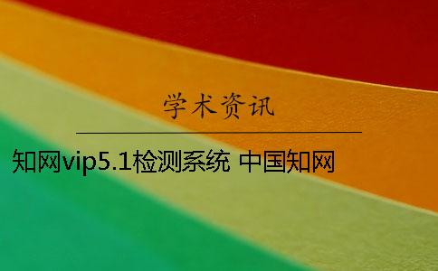 知网vip5.1检测系统 中国知网大学生论文检测系统怎么登录