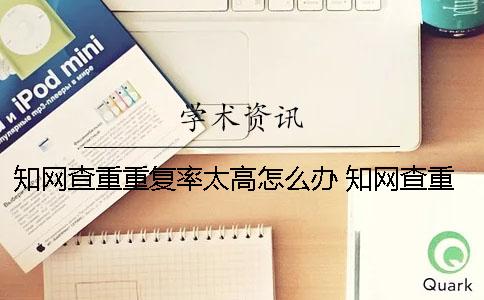 知网查重重复率太高怎么办？ 知网查重与一篇文章大量重复
