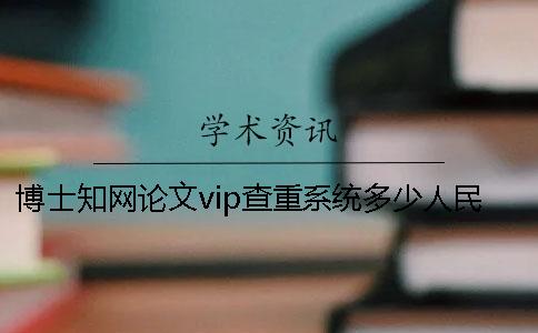 博士知网论文vip查重系统多少人民币知网查重多少人民币