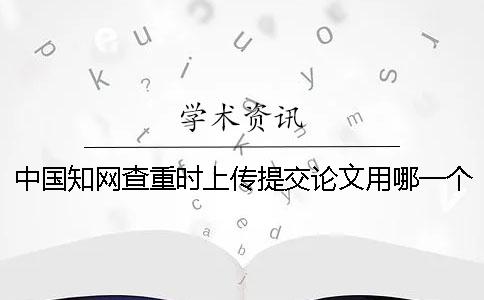 中国知网查重时上传提交论文用哪一个格式？能上传提交pdf文献文件吗？