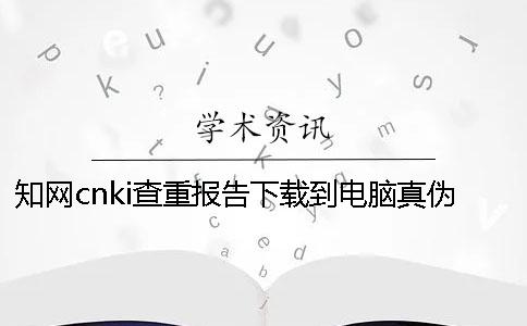 知网cnki查重报告下载到电脑真伪官网验证可官网验证几次