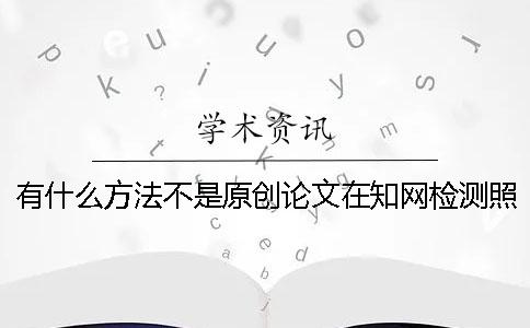 有什么方法不是原创论文在知网检测照样重复率低