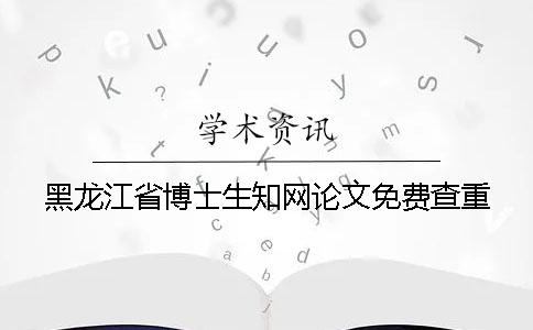 黑龙江省博士生知网论文免费查重