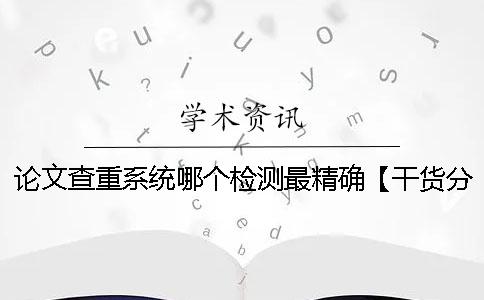 论文查重系统哪个检测最精确？【干货分享】