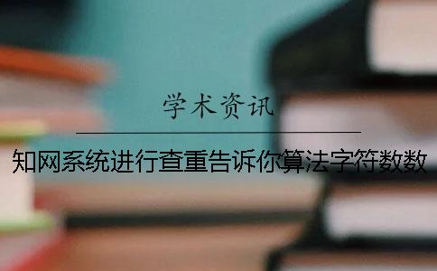 知网系统进行查重告诉你算法字符数数