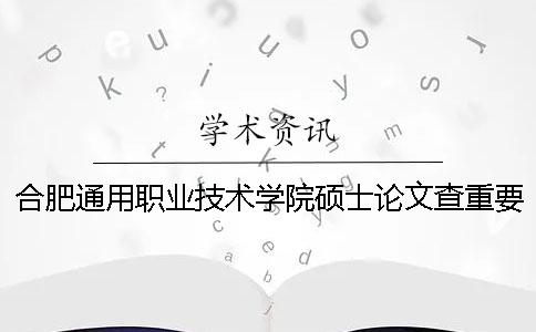 合肥通用职业技术学院硕士论文查重要求及重复率一