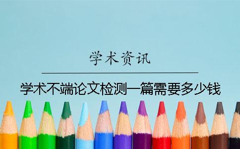 学术不端论文检测一篇需要多少钱？