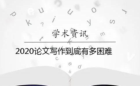 2020论文写作到底有多困难？