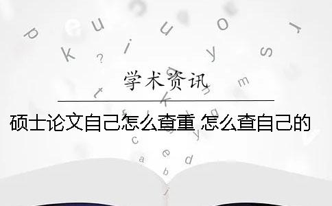 硕士论文自己怎么查重？ 怎么查自己的硕士论文